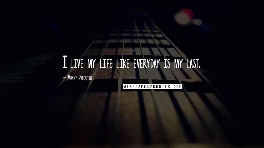 Manny Pacquiao Quotes: I live my life like everyday is my last.