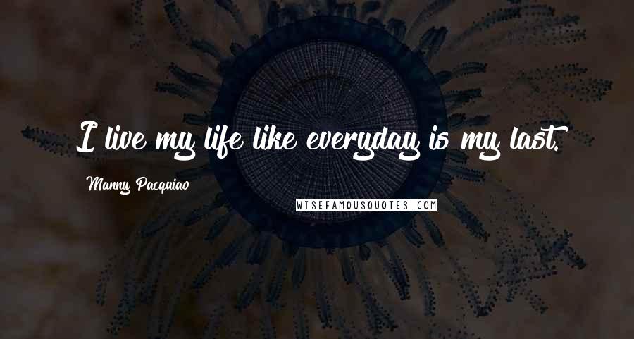 Manny Pacquiao Quotes: I live my life like everyday is my last.