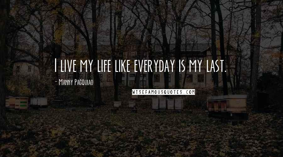 Manny Pacquiao Quotes: I live my life like everyday is my last.