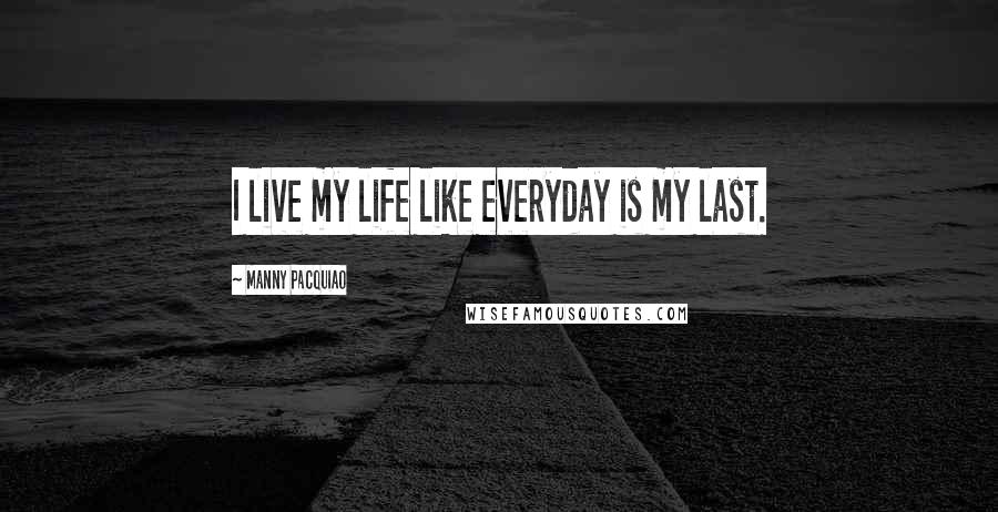 Manny Pacquiao Quotes: I live my life like everyday is my last.