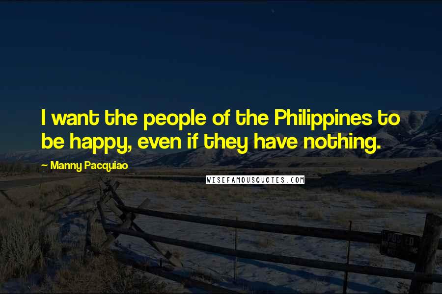 Manny Pacquiao Quotes: I want the people of the Philippines to be happy, even if they have nothing.