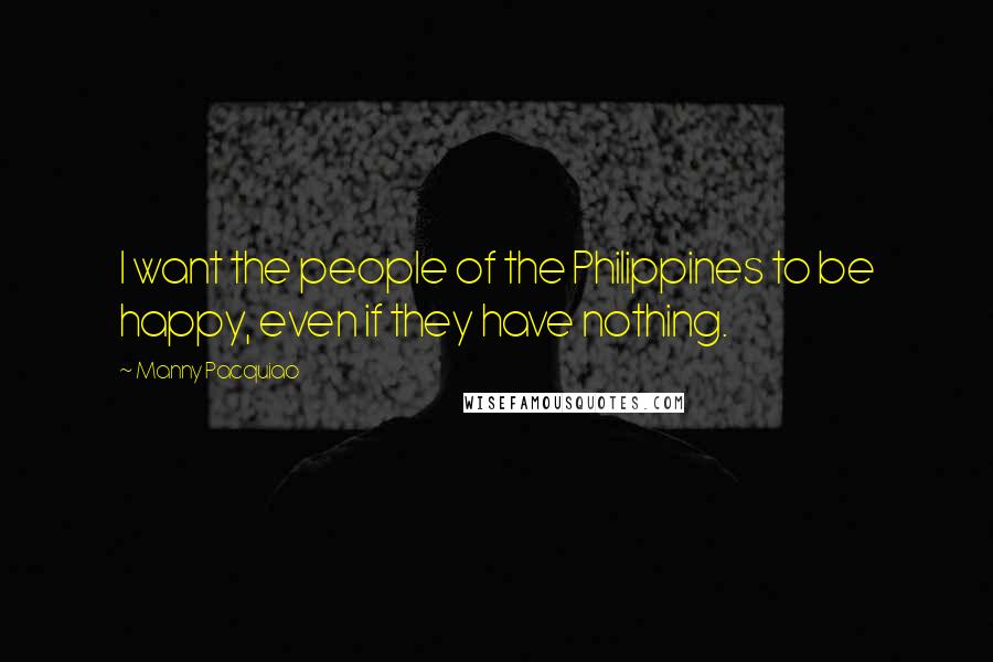 Manny Pacquiao Quotes: I want the people of the Philippines to be happy, even if they have nothing.