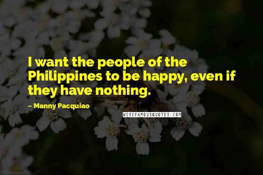 Manny Pacquiao Quotes: I want the people of the Philippines to be happy, even if they have nothing.
