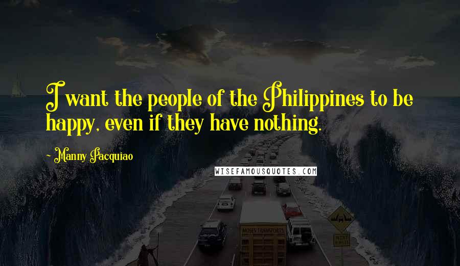 Manny Pacquiao Quotes: I want the people of the Philippines to be happy, even if they have nothing.