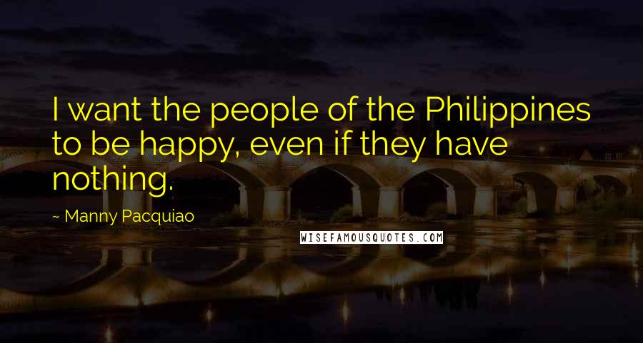 Manny Pacquiao Quotes: I want the people of the Philippines to be happy, even if they have nothing.