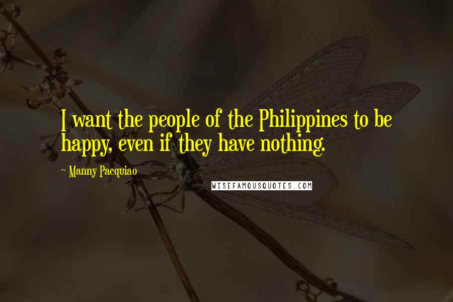 Manny Pacquiao Quotes: I want the people of the Philippines to be happy, even if they have nothing.