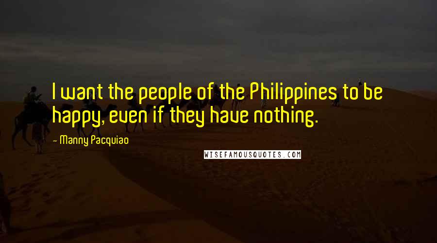 Manny Pacquiao Quotes: I want the people of the Philippines to be happy, even if they have nothing.