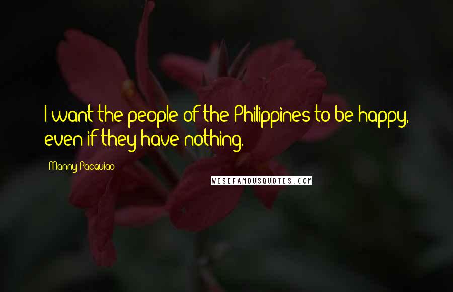 Manny Pacquiao Quotes: I want the people of the Philippines to be happy, even if they have nothing.