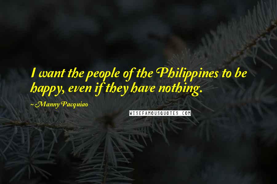 Manny Pacquiao Quotes: I want the people of the Philippines to be happy, even if they have nothing.