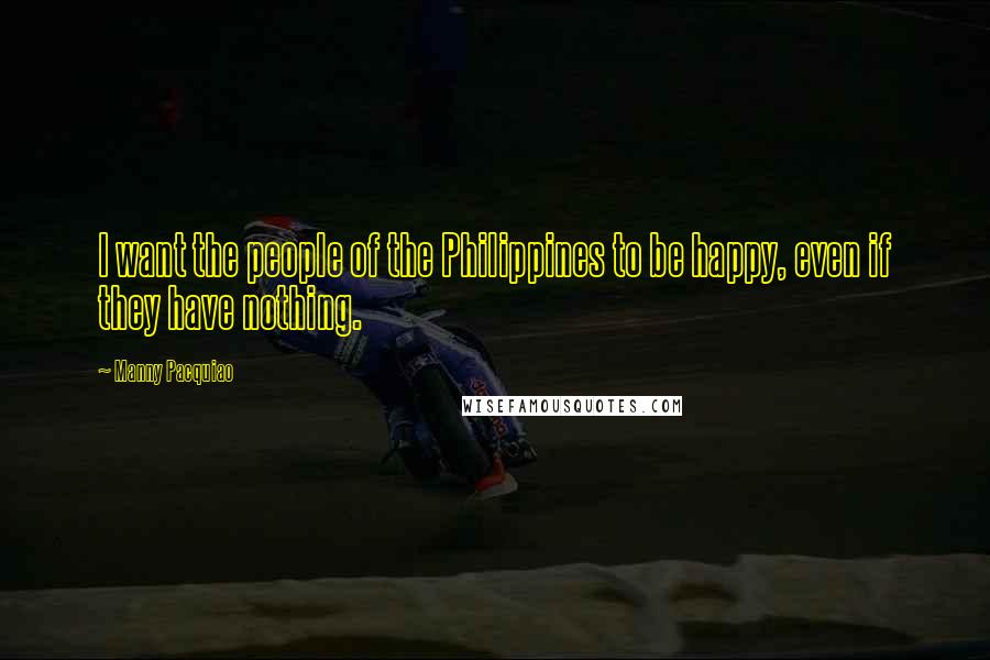 Manny Pacquiao Quotes: I want the people of the Philippines to be happy, even if they have nothing.