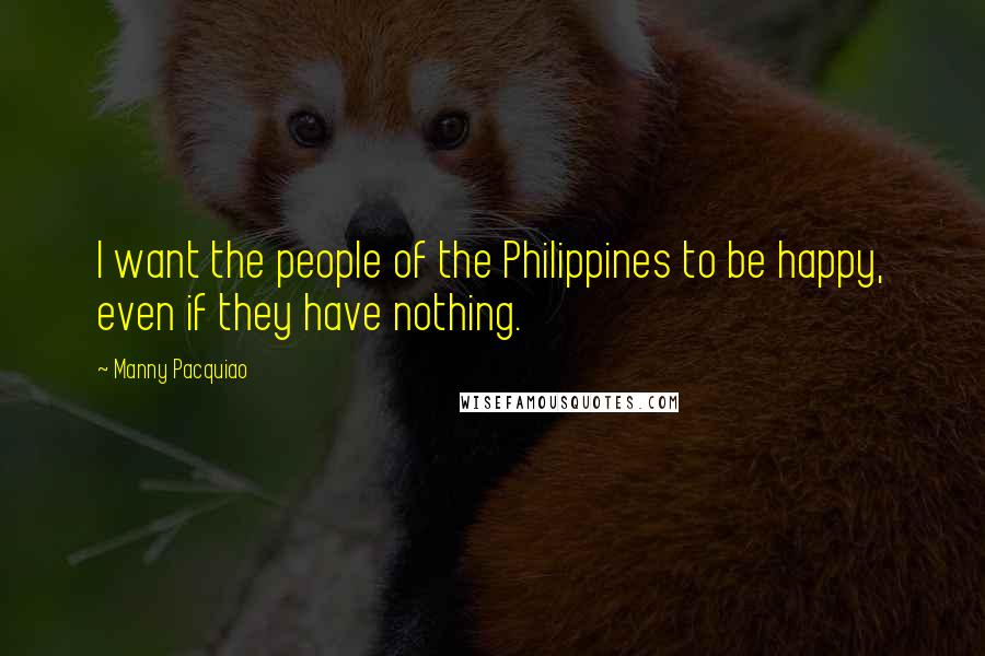 Manny Pacquiao Quotes: I want the people of the Philippines to be happy, even if they have nothing.