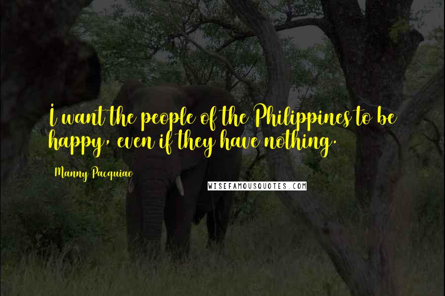 Manny Pacquiao Quotes: I want the people of the Philippines to be happy, even if they have nothing.