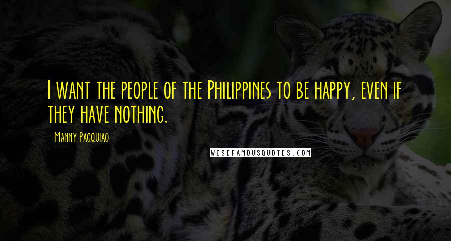 Manny Pacquiao Quotes: I want the people of the Philippines to be happy, even if they have nothing.