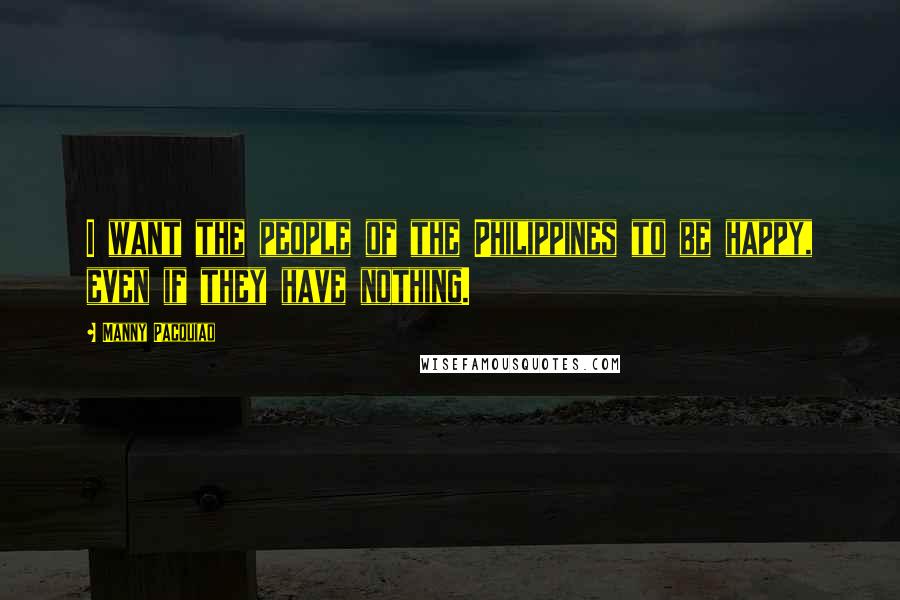 Manny Pacquiao Quotes: I want the people of the Philippines to be happy, even if they have nothing.