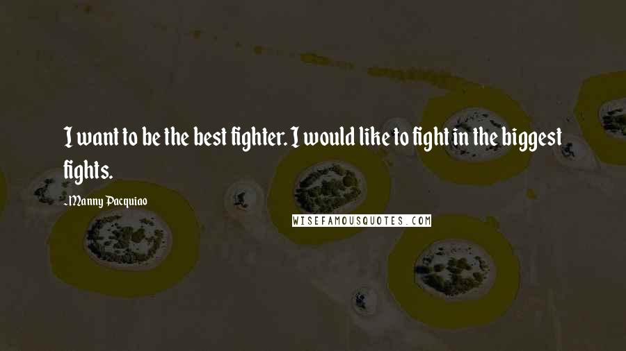 Manny Pacquiao Quotes: I want to be the best fighter. I would like to fight in the biggest fights.