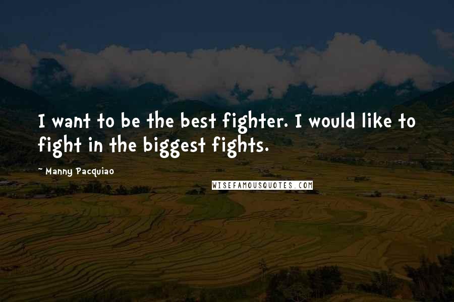 Manny Pacquiao Quotes: I want to be the best fighter. I would like to fight in the biggest fights.