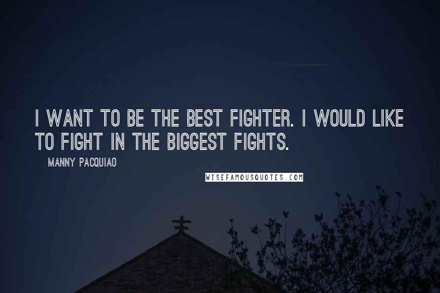 Manny Pacquiao Quotes: I want to be the best fighter. I would like to fight in the biggest fights.