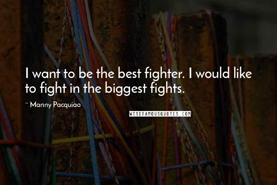 Manny Pacquiao Quotes: I want to be the best fighter. I would like to fight in the biggest fights.