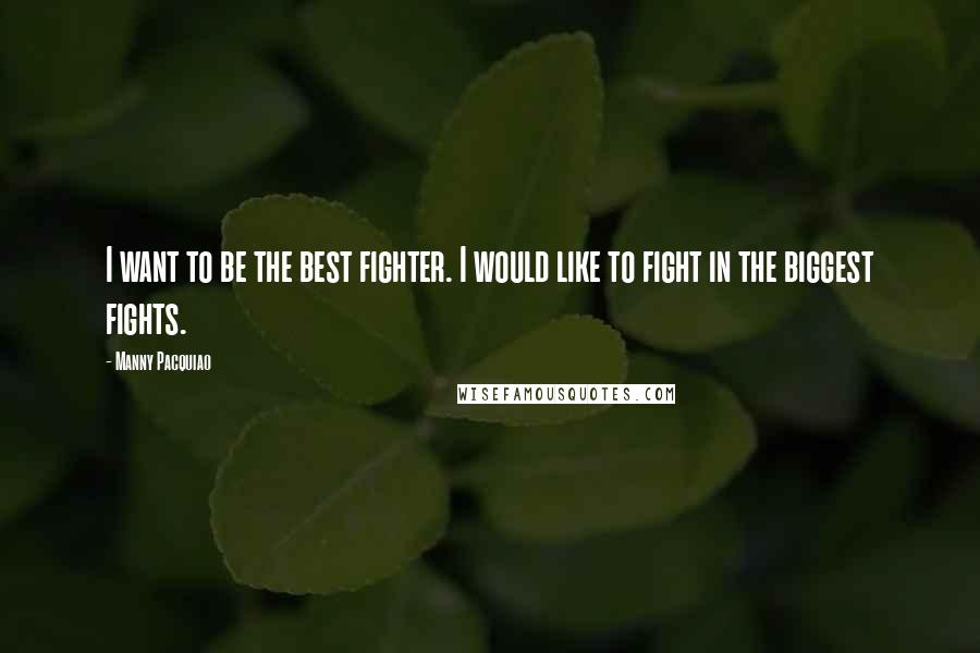 Manny Pacquiao Quotes: I want to be the best fighter. I would like to fight in the biggest fights.