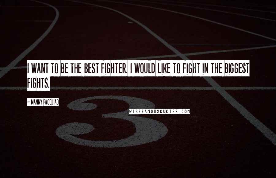 Manny Pacquiao Quotes: I want to be the best fighter. I would like to fight in the biggest fights.