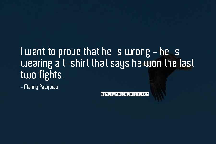 Manny Pacquiao Quotes: I want to prove that he's wrong - he's wearing a t-shirt that says he won the last two fights.