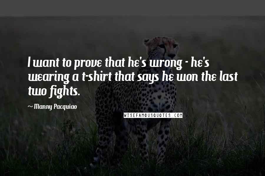 Manny Pacquiao Quotes: I want to prove that he's wrong - he's wearing a t-shirt that says he won the last two fights.