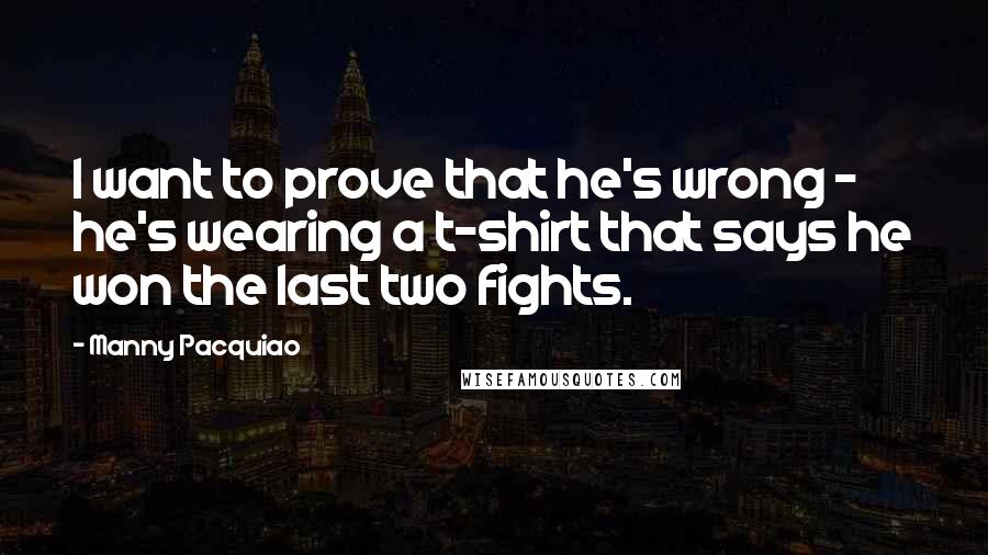 Manny Pacquiao Quotes: I want to prove that he's wrong - he's wearing a t-shirt that says he won the last two fights.