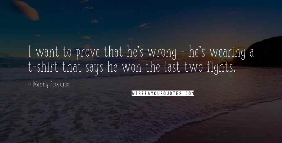 Manny Pacquiao Quotes: I want to prove that he's wrong - he's wearing a t-shirt that says he won the last two fights.