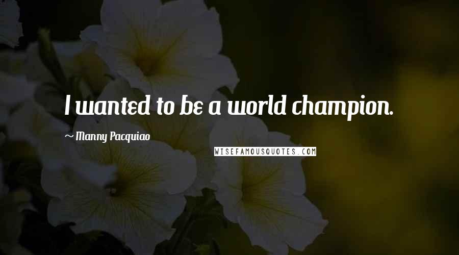 Manny Pacquiao Quotes: I wanted to be a world champion.