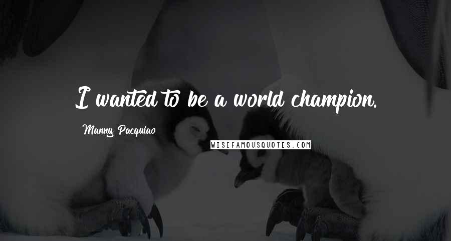 Manny Pacquiao Quotes: I wanted to be a world champion.