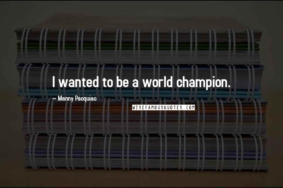 Manny Pacquiao Quotes: I wanted to be a world champion.