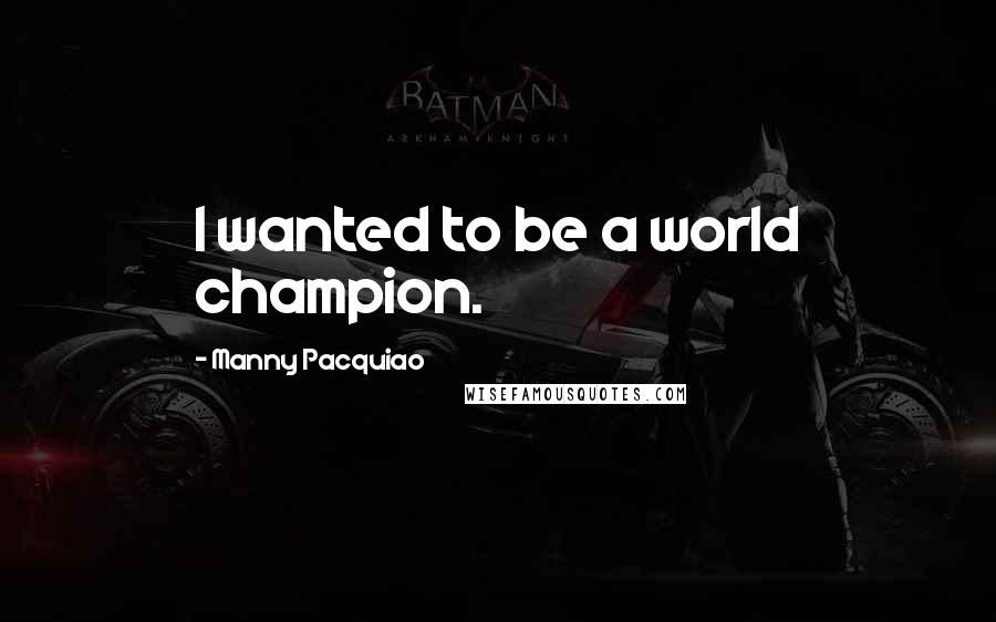 Manny Pacquiao Quotes: I wanted to be a world champion.