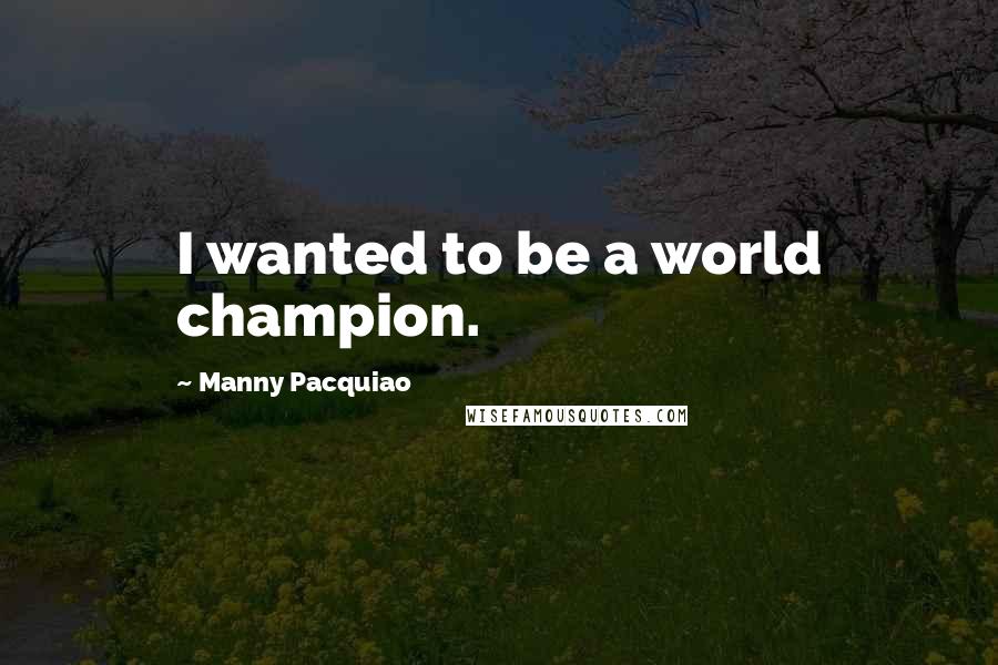 Manny Pacquiao Quotes: I wanted to be a world champion.