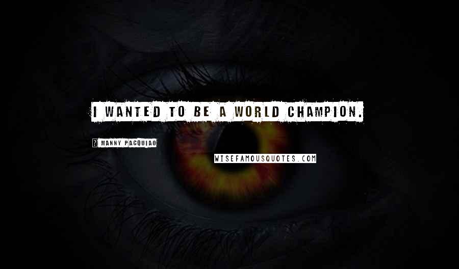 Manny Pacquiao Quotes: I wanted to be a world champion.