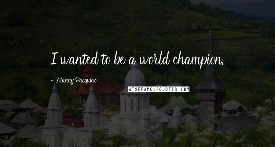 Manny Pacquiao Quotes: I wanted to be a world champion.