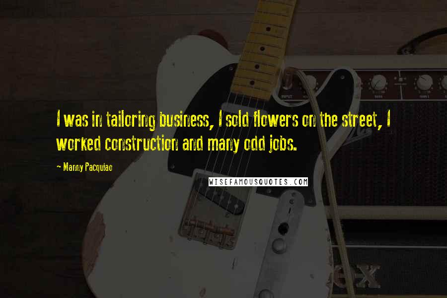 Manny Pacquiao Quotes: I was in tailoring business, I sold flowers on the street, I worked construction and many odd jobs.