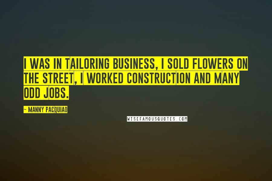 Manny Pacquiao Quotes: I was in tailoring business, I sold flowers on the street, I worked construction and many odd jobs.
