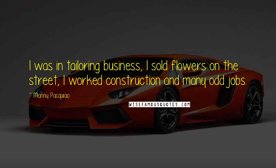Manny Pacquiao Quotes: I was in tailoring business, I sold flowers on the street, I worked construction and many odd jobs.
