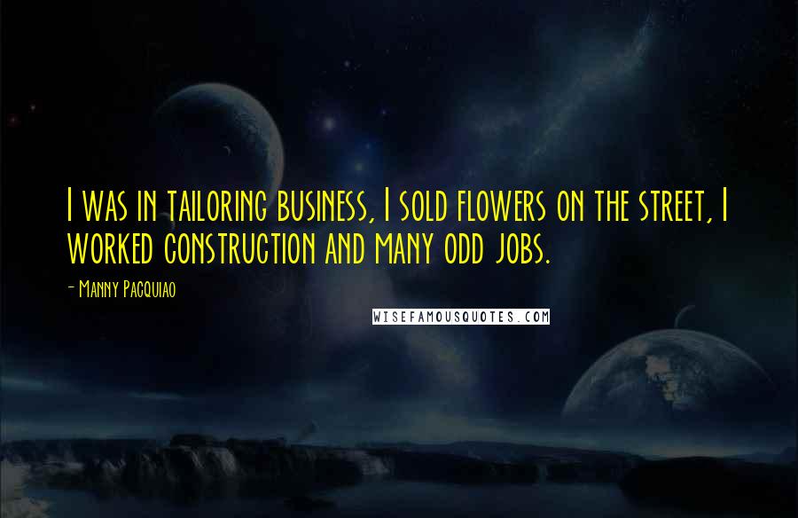 Manny Pacquiao Quotes: I was in tailoring business, I sold flowers on the street, I worked construction and many odd jobs.