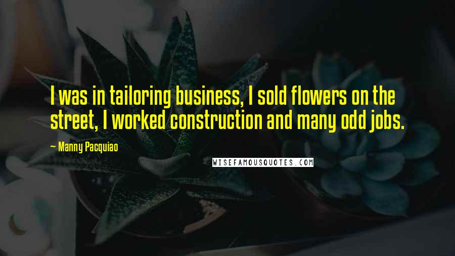 Manny Pacquiao Quotes: I was in tailoring business, I sold flowers on the street, I worked construction and many odd jobs.