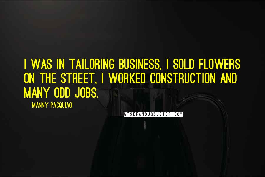 Manny Pacquiao Quotes: I was in tailoring business, I sold flowers on the street, I worked construction and many odd jobs.