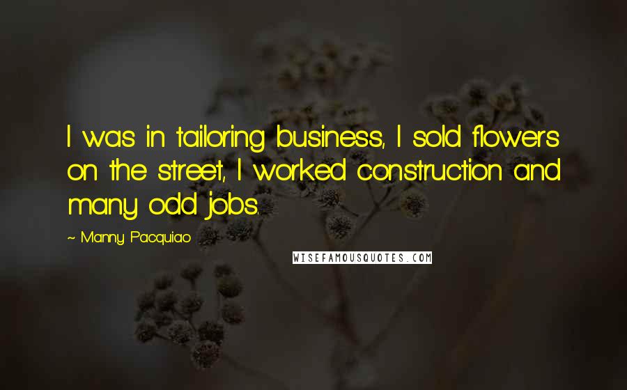Manny Pacquiao Quotes: I was in tailoring business, I sold flowers on the street, I worked construction and many odd jobs.