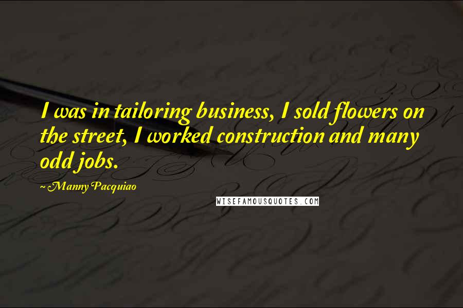 Manny Pacquiao Quotes: I was in tailoring business, I sold flowers on the street, I worked construction and many odd jobs.