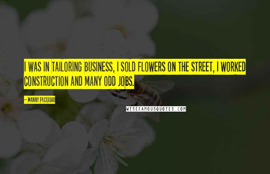Manny Pacquiao Quotes: I was in tailoring business, I sold flowers on the street, I worked construction and many odd jobs.