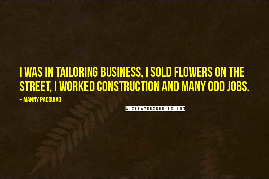 Manny Pacquiao Quotes: I was in tailoring business, I sold flowers on the street, I worked construction and many odd jobs.