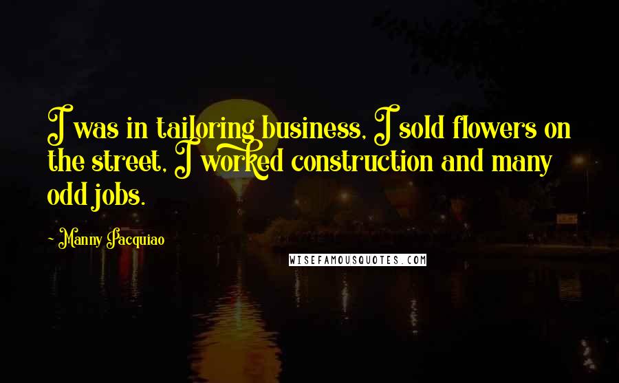 Manny Pacquiao Quotes: I was in tailoring business, I sold flowers on the street, I worked construction and many odd jobs.