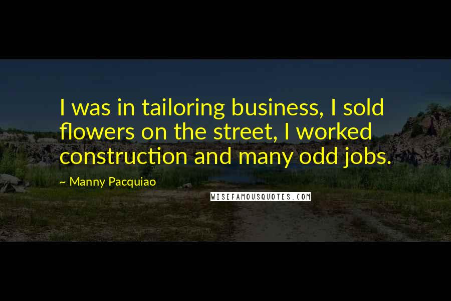 Manny Pacquiao Quotes: I was in tailoring business, I sold flowers on the street, I worked construction and many odd jobs.
