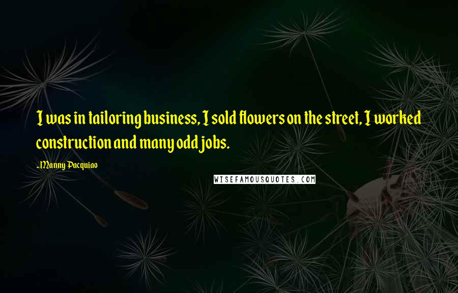 Manny Pacquiao Quotes: I was in tailoring business, I sold flowers on the street, I worked construction and many odd jobs.