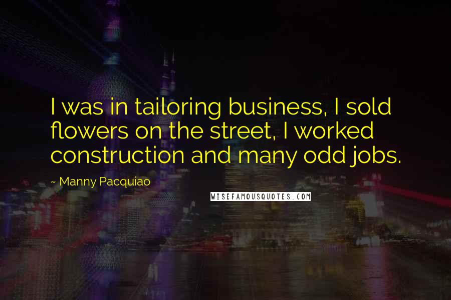 Manny Pacquiao Quotes: I was in tailoring business, I sold flowers on the street, I worked construction and many odd jobs.