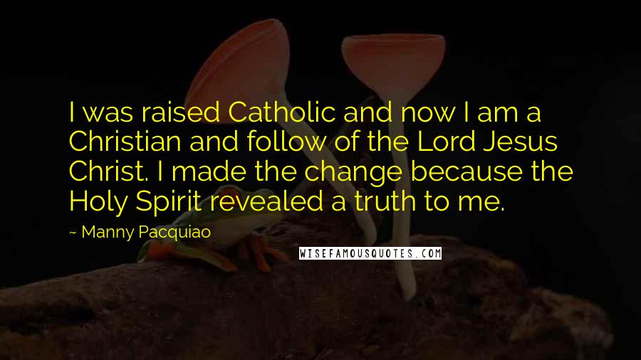Manny Pacquiao Quotes: I was raised Catholic and now I am a Christian and follow of the Lord Jesus Christ. I made the change because the Holy Spirit revealed a truth to me.
